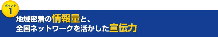 地域密着の情報量と、全国ネットワークを活かした宣伝力