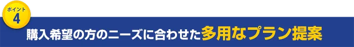 購入希望の方のニーズに合わせた多様なプラン提案